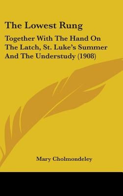 The Lowest Rung: Together With The Hand On The Latch, St. Luke's Summer And The Understudy (1908) by Cholmondeley, Mary