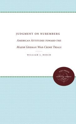 Judgment on Nuremberg: American Attitudes Toward the Major German War-Crime Trials by Bosch, William J.