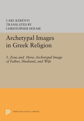 Archetypal Images in Greek Religion: 5. Zeus and Hera: Archetypal Image of Father, Husband, and Wife by KerÃ©nyi, Carl