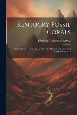 Kentucky Fossil Corals; a Monograph of the Fossil Corals of the Silurian and Devonian Rocks of Kentucky by Kentucky Geological Survey 1873-1891