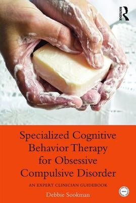 Specialized Cognitive Behavior Therapy for Obsessive Compulsive Disorder: An Expert Clinician Guidebook by Sookman, Debbie