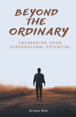 Beyond the Ordinary: Unleashing Your Supernatural Potential by Rijo, Sergio