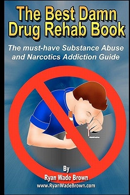 The Best Damn Drug Rehab Book: The Must-Have Substance Abuse And Narcotics Addiction Guide by Brown, Ryan Wade