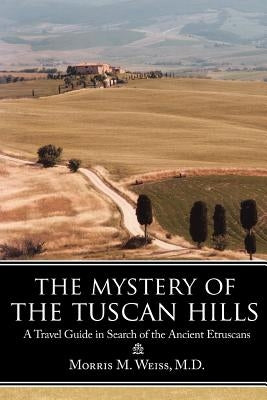 The Mystery of the Tuscan Hills: A Travel Guide in Search of the Ancient Etruscans by Weiss, Morris M.