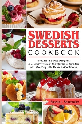 Swedish Desserts Cookbook: Indulge in Sweet Delights: A Journey Through the Flavors of Sweden with Our Exquisite Desserts Cookbook by Shoemaker, Rosella J.