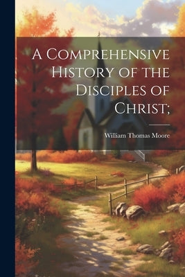 A Comprehensive History of the Disciples of Christ; by Moore, William Thomas 1832-1926