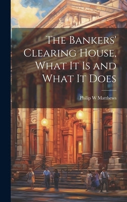 The Bankers' Clearing House, What It is and What It Does by Matthews, Philip W.