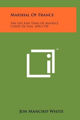 Marshal Of France: The Life And Times Of Maurice, Comte De Saxe, 1696-1750 by White, Jon Manchip
