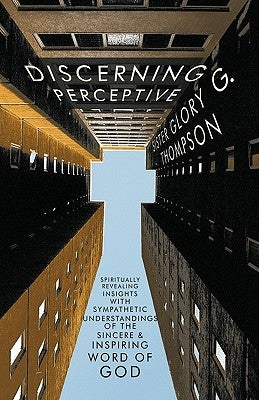 Discerning Perceptive: Spiritually Revealing Insights with Sympathetic Understandings of the Sincere & Inspiring Word of God. by Thompson, Sister Glory G.