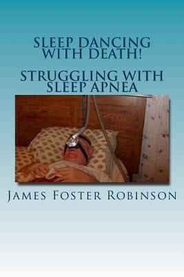 Sleep Dancing With Death! - Struggling With Sleep Apnea by Robinson, James Foster