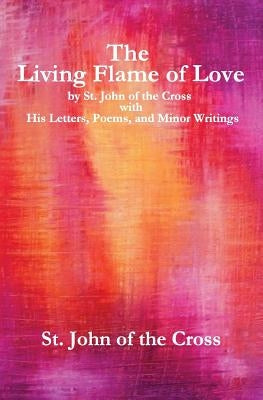 The Living Flame of Love: by St. John of the Cross with His Letters, Poems, and Minor Writings by Of the Cross, John