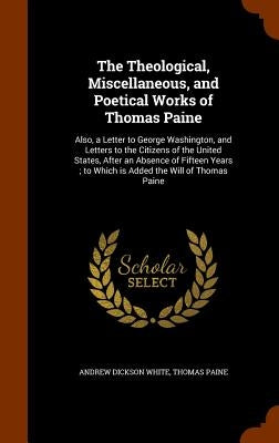 The Theological, Miscellaneous, and Poetical Works of Thomas Paine: Also, a Letter to George Washington, and Letters to the Citizens of the United Sta by White, Andrew Dickson