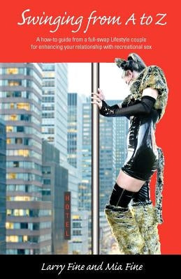 Swinging from A to Z: A how-to guide from a full-swap Lifestyle couple for enhancing your relationship with recreational sex by Fine, Larry &. Mia