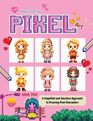How to Draw Pixel Art: A Simplified and Intuitive Approach to Drawing Pixel Characters by Tno, Hina