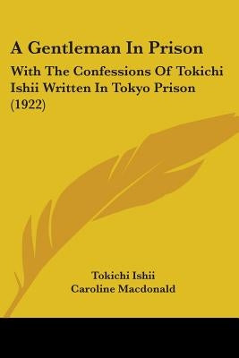 A Gentleman In Prison: With The Confessions Of Tokichi Ishii Written In Tokyo Prison (1922) by Ishii, Tokichi