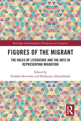 Figures of the Migrant: The Roles of Literature and the Arts in Representing Migration by Brownlie, Siobhan