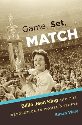 Game, Set, Match: Billie Jean King and the Revolution in Women's Sports by Ware, Susan
