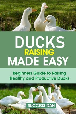 Ducks Raising Made Easy: Beginners Guide to Raising Healthy and Productive Ducks by Dan, Success