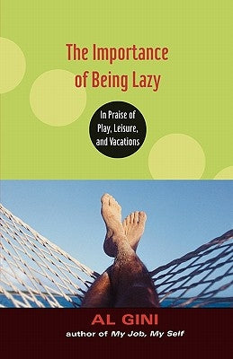 The Importance of Being Lazy: In Praise of Play, Leisure, and Vacation by Gini, Al