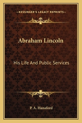 Abraham Lincoln: His Life And Public Services by Hanaford, P. a.
