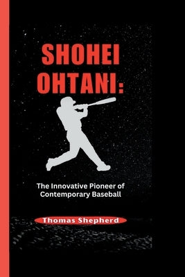 Shohei Ohtani: The Innovative Pioneer of Contemporary Baseball by Shepherd, Thomas