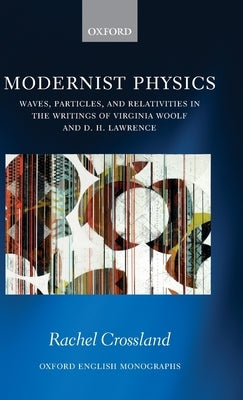 Modernist Physics: Waves, Particles, and Relativities in the Writings of Virginia Woolf and D. H. Lawrence by Crossland, Rachel