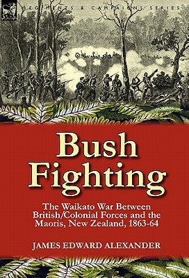 Bush Fighting: the Waikato War between British/Colonial forces and the Maoris, New Zealand, 1863-64 by Alexander, James Edward