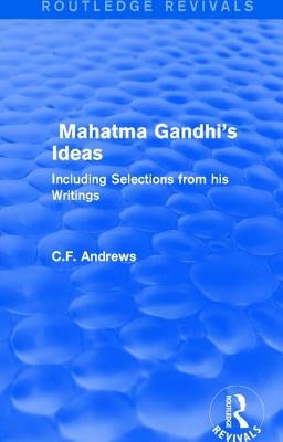Routledge Revivals: Mahatma Gandhi's Ideas (1929): Including Selections from his Writings by Andrews, C. F.