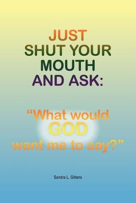 Just Shut Your Mouth and Ask: "What would GOD want me to say?" by Gittens, Sandra L.