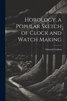 Horology, a Popular Sketch of Clock and Watch Making by Grafton, Edward