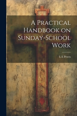 A Practical Handbook on Sunday-School Work by Peters, L. E.