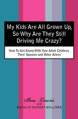 My Kids Are All Grown Up, So Why Are They Still Driving Me Crazy?: How To Get Along With Your Adult Children, Their Spouses and Other Aliens by Murray Willison, Marilyn