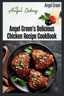 Angel Green's Delicious Chicken Recipe Book: Angel's cooking by Green, Angel