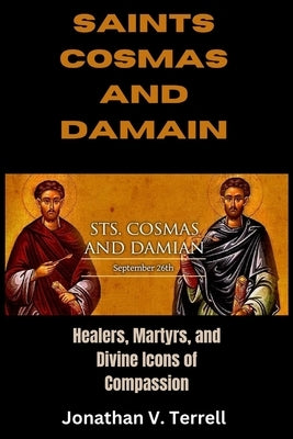 Saints Cosmas and Damian: Healers, Martyrs, and Divine Icons of Compassion by Terrell, Jonathan V.
