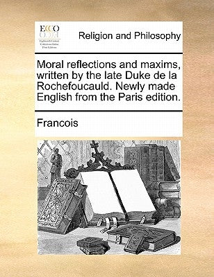 Moral Reflections and Maxims, Written by the Late Duke de La Rochefoucauld. Newly Made English from the Paris Edition. by Francois