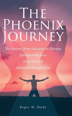 The Phoenix Journey: The Journey from Salvation to Eternity Eternity with Jesus Jesus Messiah Salvation through Jesus by Parks, Roger W.