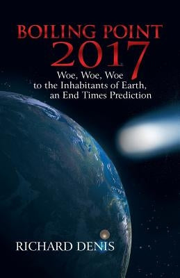 Boiling Point 2017: Woe, Woe, Woe to the Inhabitants of Earth, an End Times Prediction by Denis, Richard