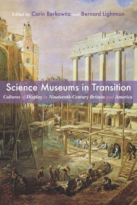 Science Museums in Transition: Cultures of Display in Nineteenth-Century Britain and America by Berkowitz, Carin