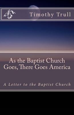 As the Baptist Church Goes, There Goes America: A Letter to the Baptist Church by Trull, Timothy Lane