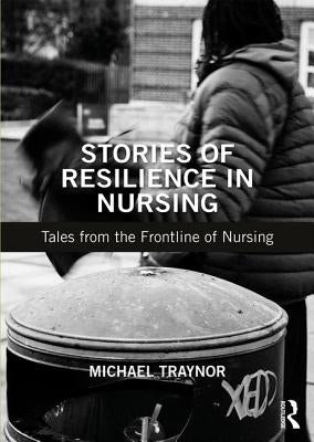 Stories of Resilience in Nursing: Tales from the Frontline of Nursing by Traynor, Michael