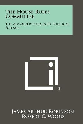 The House Rules Committee: The Advanced Studies In Political Science by Robinson, James Arthur