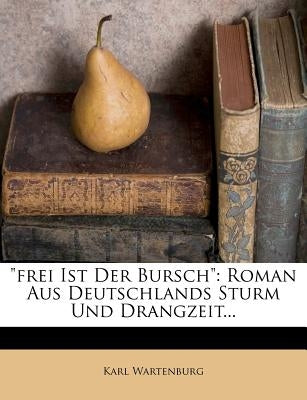 Frei Ist Der Bursch: Roman Aus Deutschlands Sturm Und Drangzeit... by Wartenburg, Karl