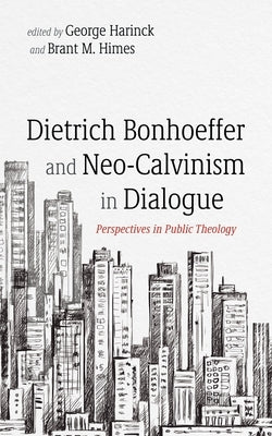 Dietrich Bonhoeffer and Neo-Calvinism in Dialogue: Perspectives in Public Theology by Harinck, George