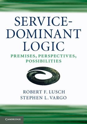 Service-Dominant Logic: Premises, Perspectives, Possibilities by Lusch, Robert F.
