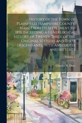 History of the Town of Plainfield, Hampshire County, Mass., From its Settlement to 1891, Including a Genealogical History of Twenty Three of the Origi by Dyer, Charles N. B. 1850