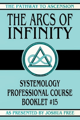 The Arcs of Infinity: Systemology Professional Course Booklet #15 by Free, Joshua