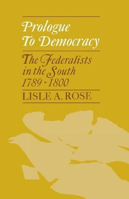 Prologue to Democracy: The Federalists in the South 1789-1800 by Rose, Lisle A.