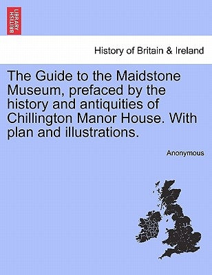 The Guide to the Maidstone Museum, Prefaced by the History and Antiquities of Chillington Manor House. with Plan and Illustrations. by Anonymous