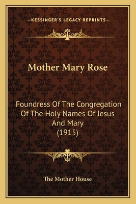 Mother Mary Rose: Foundress Of The Congregation Of The Holy Names Of Jesus And Mary (1915) by The Mother House
