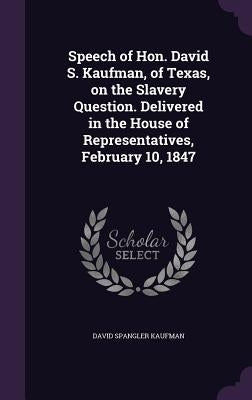 Speech of Hon. David S. Kaufman, of Texas, on the Slavery Question. Delivered in the House of Representatives, February 10, 1847 by Kaufman, David Spangler